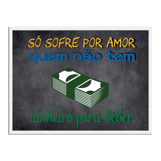 Quadro Decorativo Frases de Boteco - Só Sofre por Amor quem Não Tem Dinheiro Para Beber