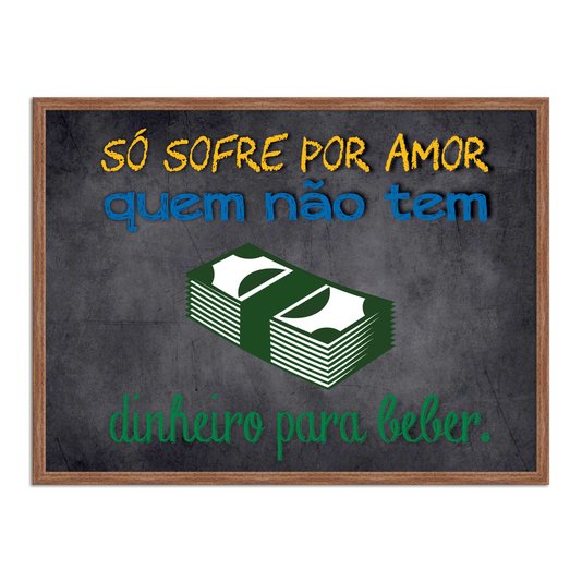 Quadro Decorativo Frases de Boteco - Só Sofre por Amor quem Não Tem Dinheiro Para Beber
